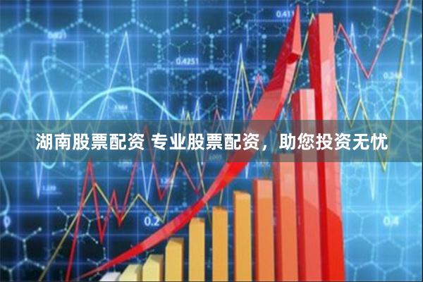 湖南股票配资 专业股票配资，助您投资无忧