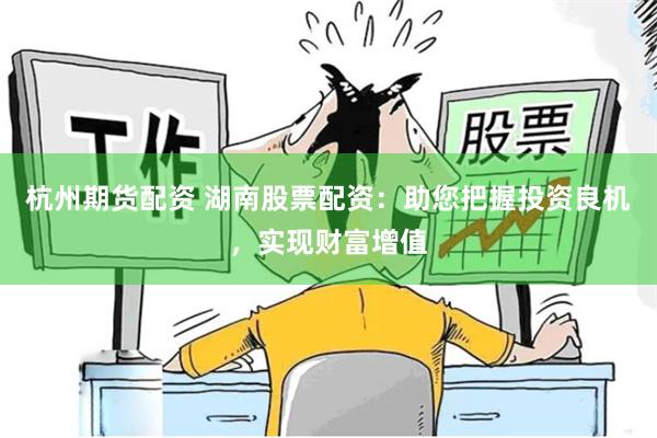 杭州期货配资 湖南股票配资：助您把握投资良机，实现财富增值