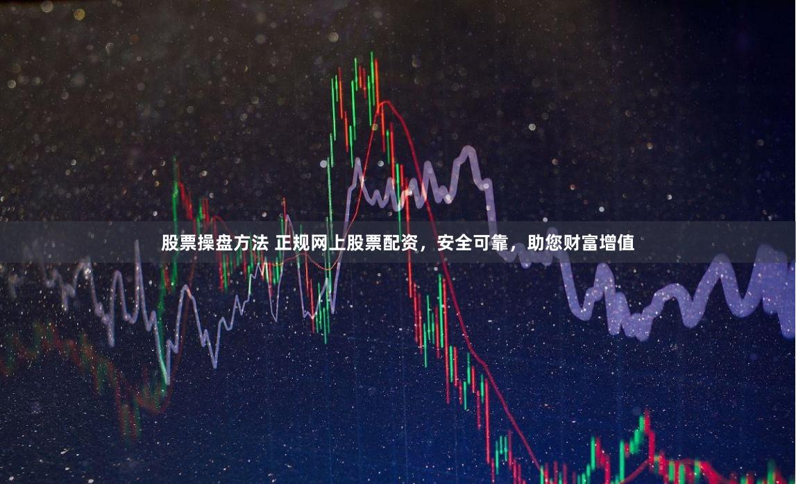 股票操盘方法 正规网上股票配资，安全可靠，助您财富增值