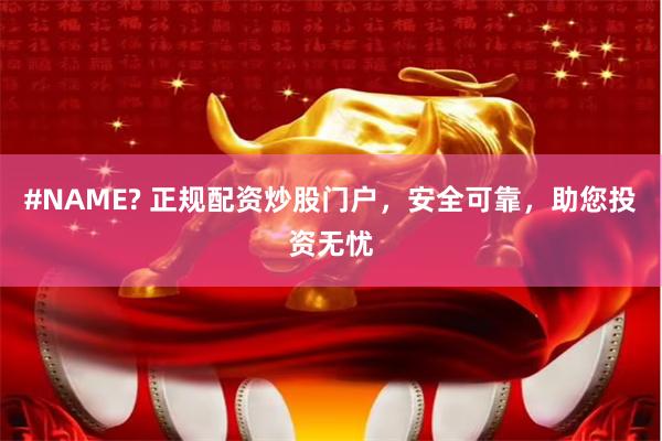#NAME? 正规配资炒股门户，安全可靠，助您投资无忧