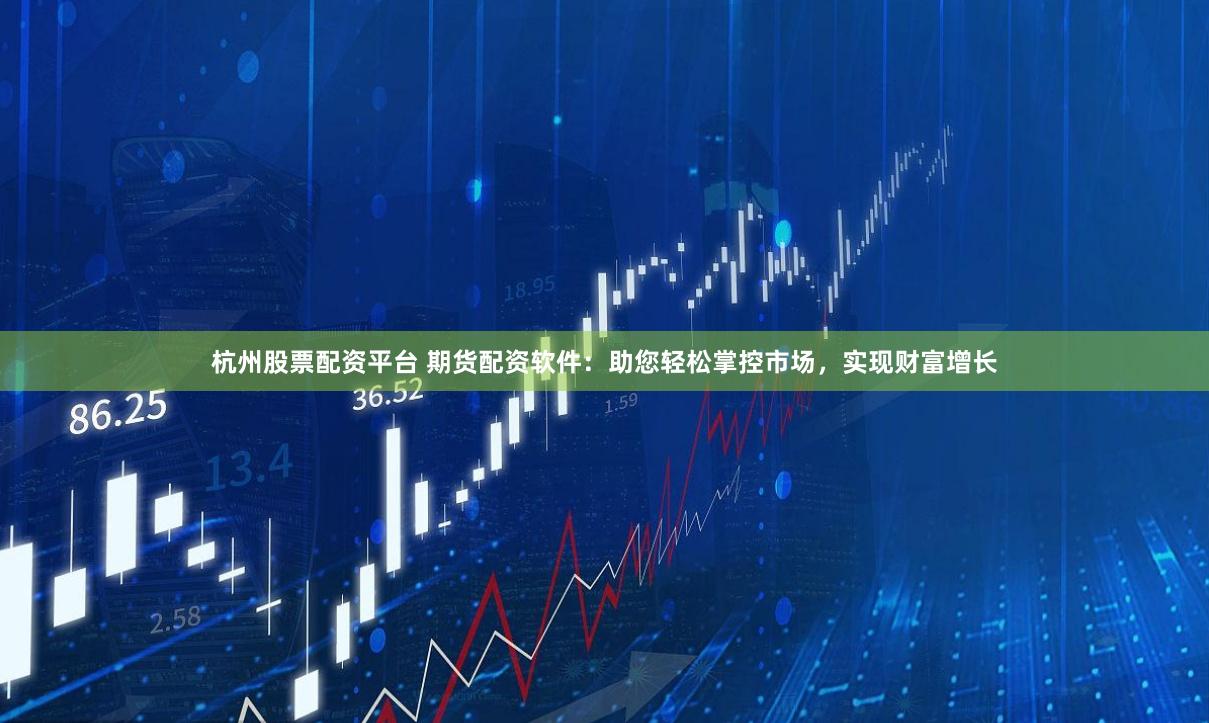 杭州股票配资平台 期货配资软件：助您轻松掌控市场，实现财富增长