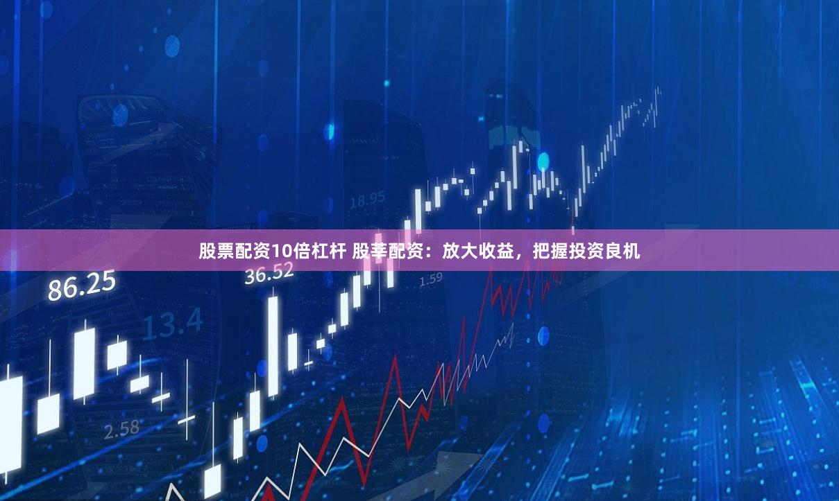 股票配资10倍杠杆 股莘配资：放大收益，把握投资良机