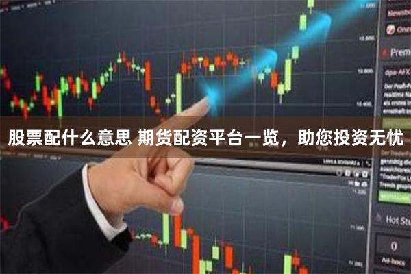 股票配什么意思 期货配资平台一览，助您投资无忧