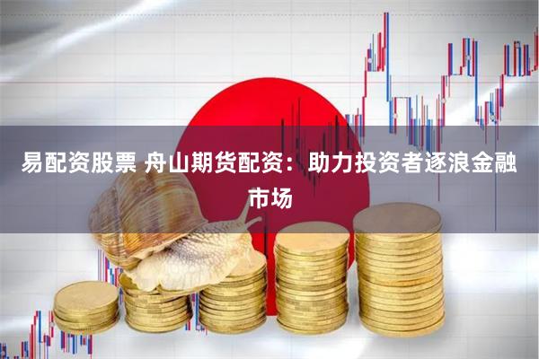 易配资股票 舟山期货配资：助力投资者逐浪金融市场