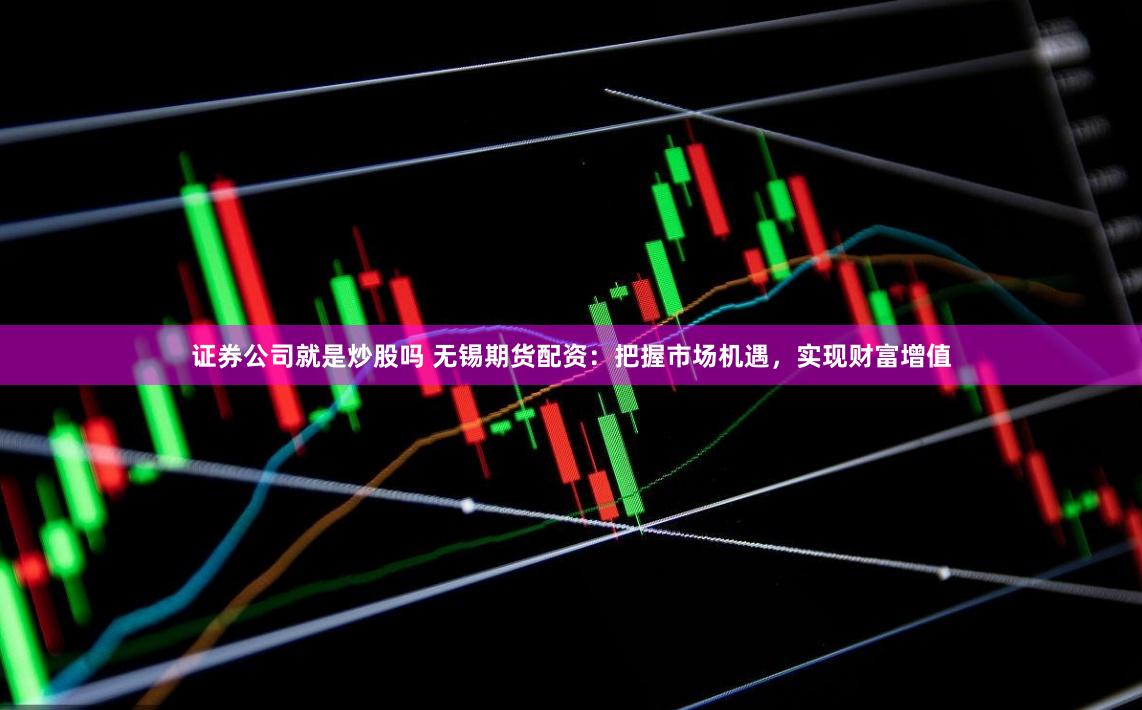 证券公司就是炒股吗 无锡期货配资:把握市场机遇,实现财富增值