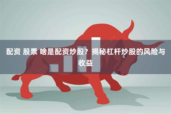 配资 股票 啥是配资炒股?揭秘杠杆炒股的风险与收益