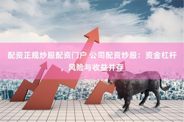配资正规炒股配资门户 公司配资炒股:资金杠杆,风险与收益并存