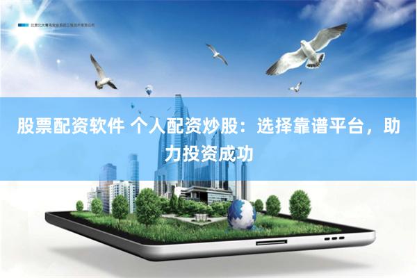 股票配资软件 个人配资炒股:选择靠谱平台,助力投资成功