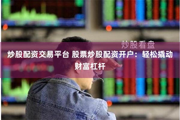 炒股配资交易平台 股票炒股配资开户:轻松撬动财富杠杆