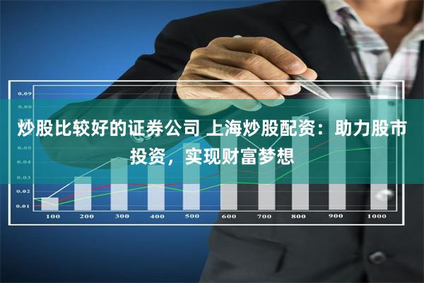 炒股比较好的证券公司 上海炒股配资:助力股市投资,实现财富梦想