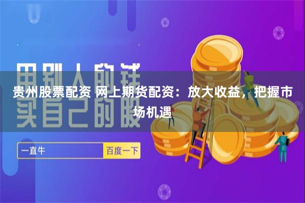 贵州股票配资 网上期货配资:放大收益,把握市场机遇