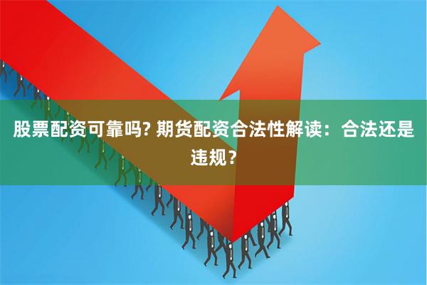 股票配资可靠吗? 期货配资合法性解读：合法还是违规？