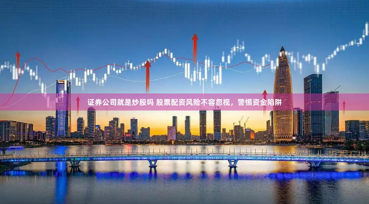 证券公司就是炒股吗 股票配资风险不容忽视,警惕资金陷阱