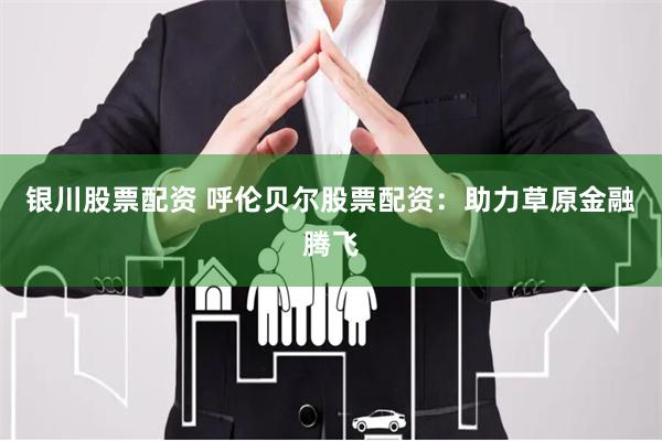 银川股票配资 呼伦贝尔股票配资：助力草原金融腾飞