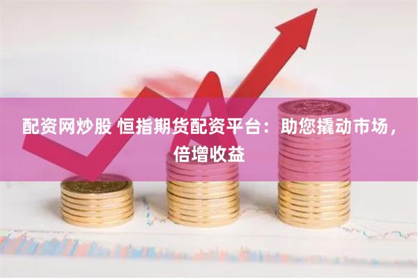 配资网炒股 恒指期货配资平台:助您撬动市场,倍增收益