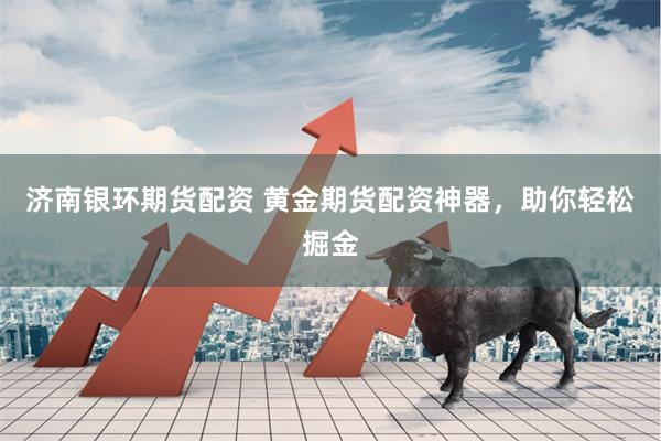 济南银环期货配资 黄金期货配资神器,助你轻松掘金