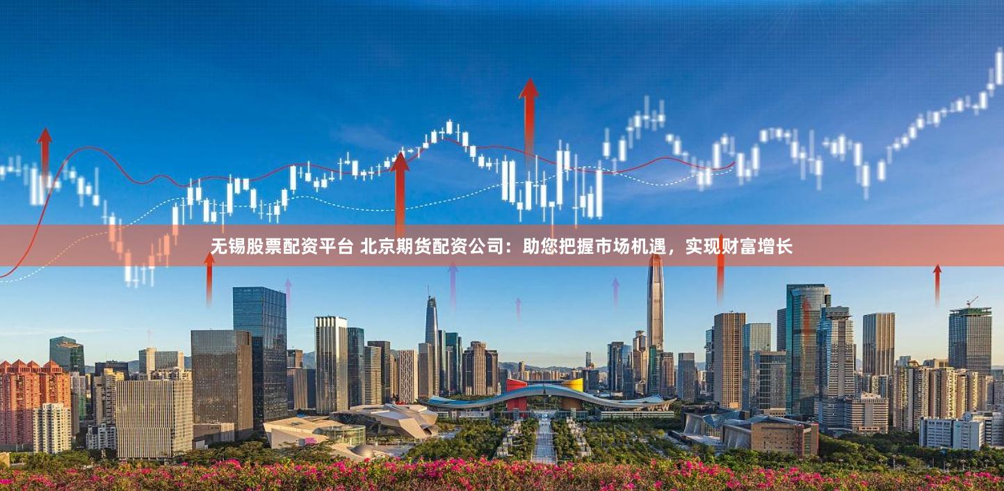 无锡股票配资平台 北京期货配资公司:助您把握市场机遇,实现财富增长