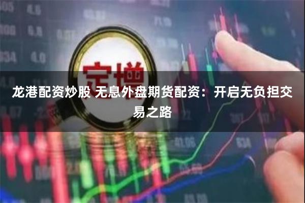 龙港配资炒股 无息外盘期货配资：开启无负担交易之路