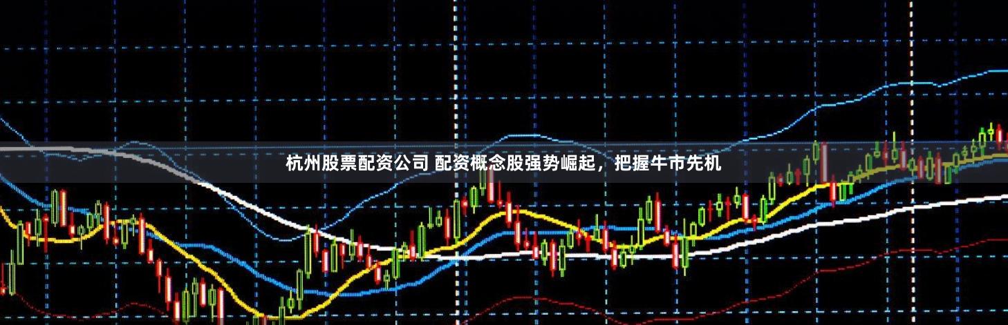 杭州股票配资公司 配资概念股强势崛起,把握牛市先机