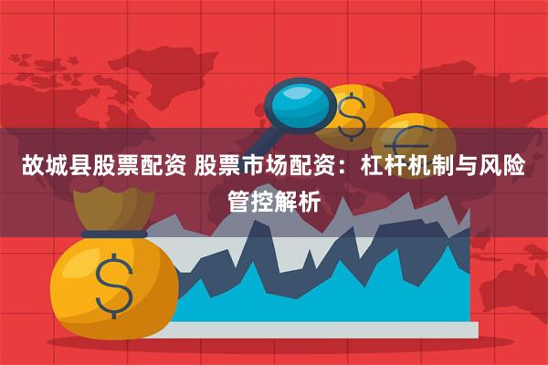 故城县股票配资 股票市场配资:杠杆机制与风险管控解析