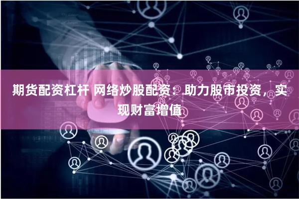 期货配资杠杆 网络炒股配资：助力股市投资，实现财富增值