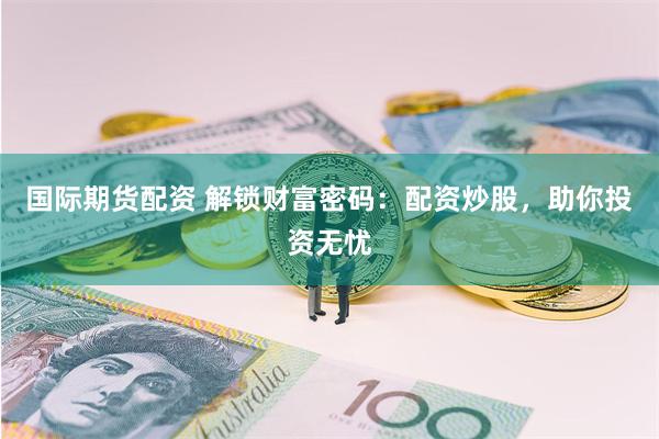 国际期货配资 解锁财富密码：配资炒股，助你投资无忧