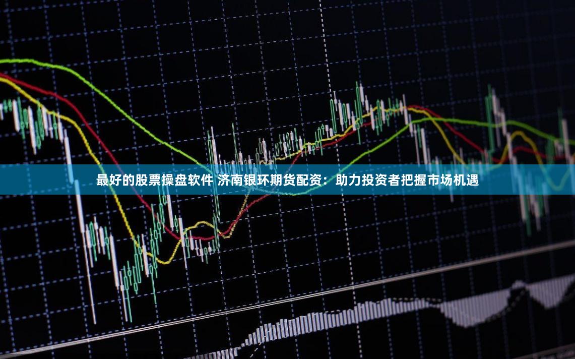 最好的股票操盘软件 济南银环期货配资:助力投资者把握市场机遇