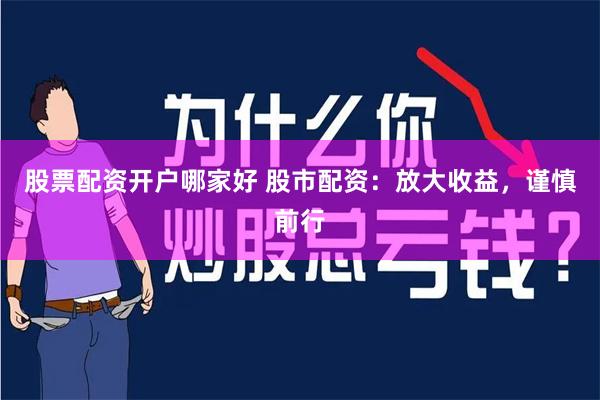 股票配资开户哪家好 股市配资：放大收益，谨慎前行