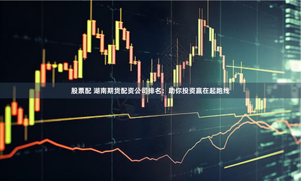 股票配 湖南期货配资公司排名:助你投资赢在起跑线