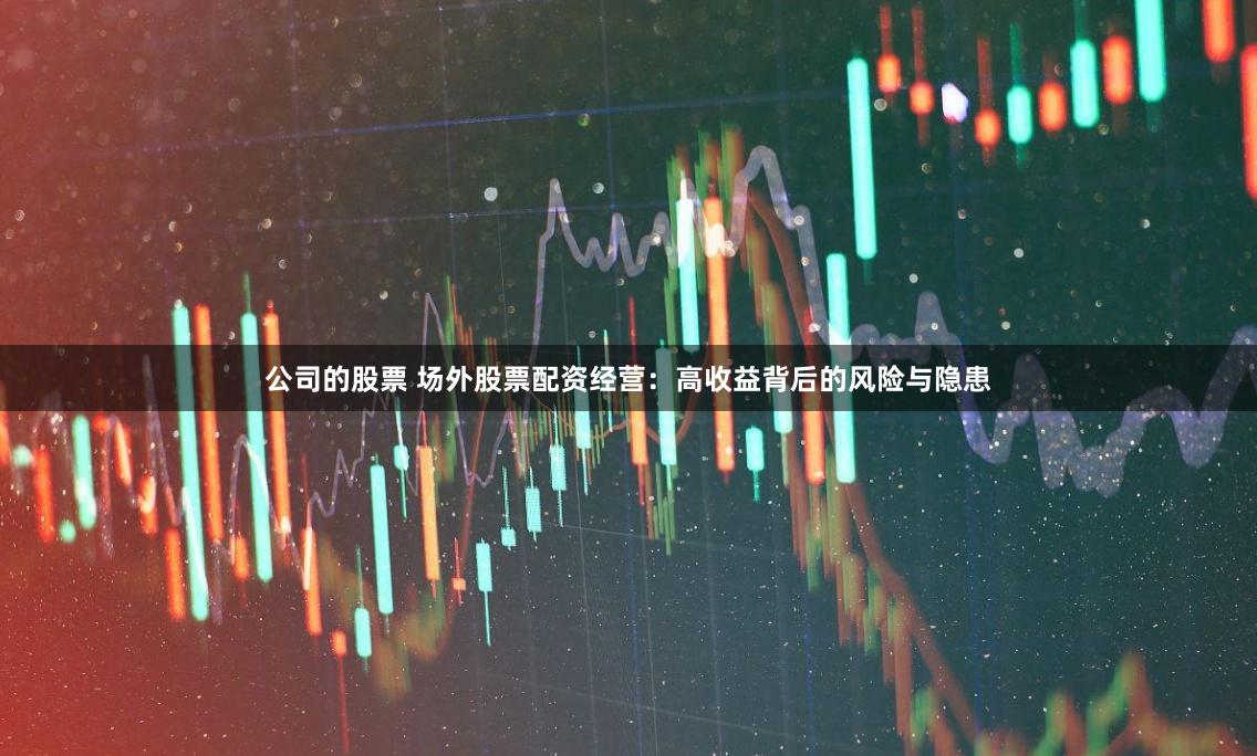 公司的股票 场外股票配资经营：高收益背后的风险与隐患