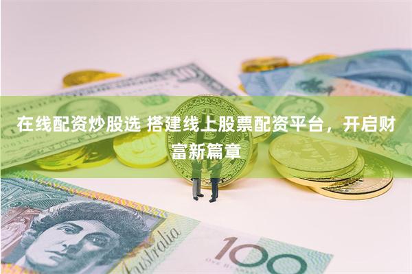 在线配资炒股选 搭建线上股票配资平台,开启财富新篇章