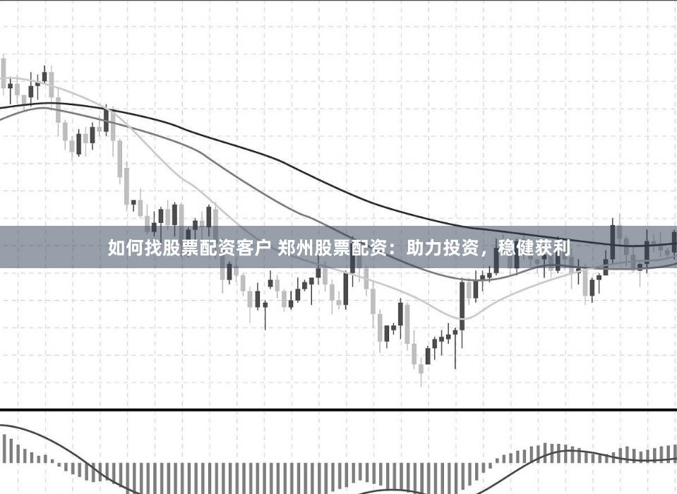 如何找股票配资客户 郑州股票配资：助力投资，稳健获利