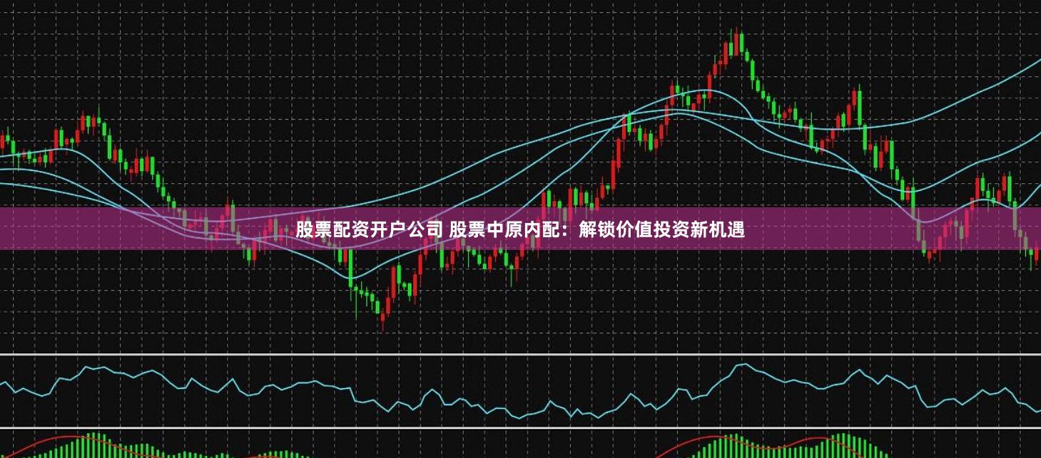 股票配资开户公司 股票中原内配：解锁价值投资新机遇