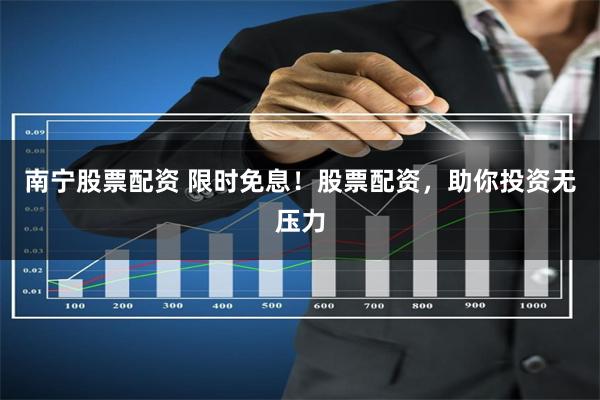 南宁股票配资 限时免息！股票配资，助你投资无压力