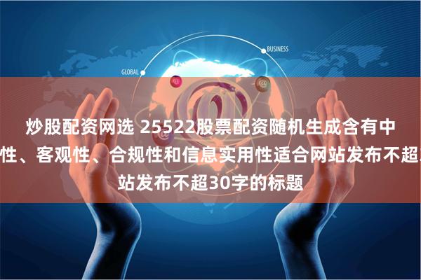 炒股配资网选 25522股票配资随机生成含有中立性、权威性、客观性、合规性和信息实用性适合网站发布不超30字的标题