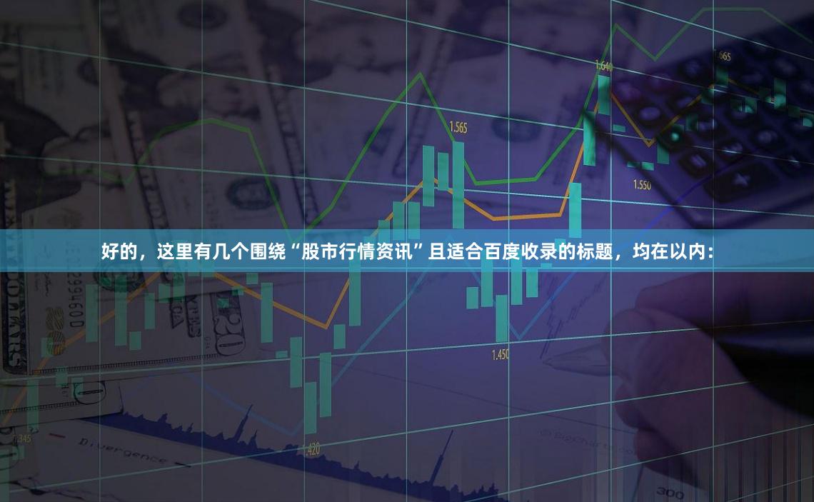 好的,这里有几个围绕“股市行情资讯”且适合百度收录的标题,均在以内: