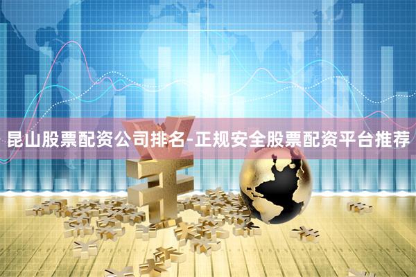 昆山股票配资公司排名-正规安全股票配资平台推荐