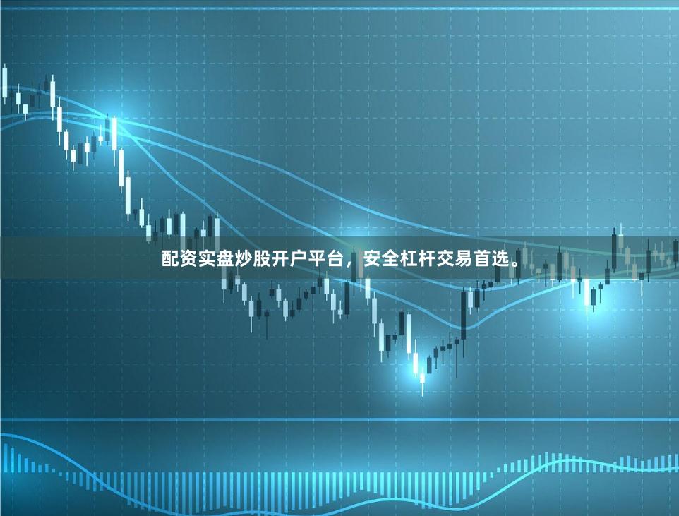 配资实盘炒股开户平台，安全杠杆交易首选。