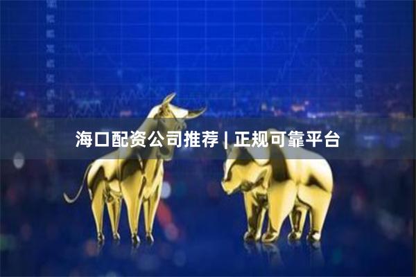 海口配资公司推荐 | 正规可靠平台