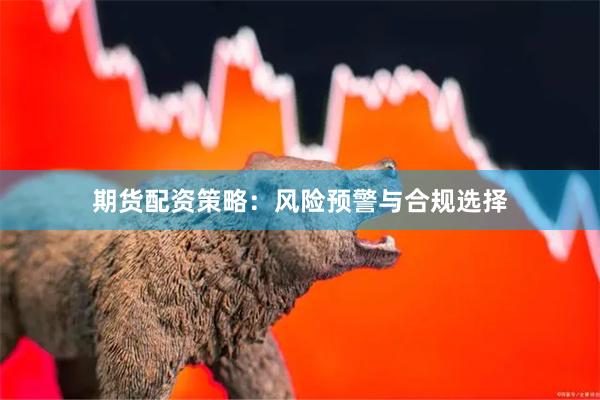 期货配资策略：风险预警与合规选择