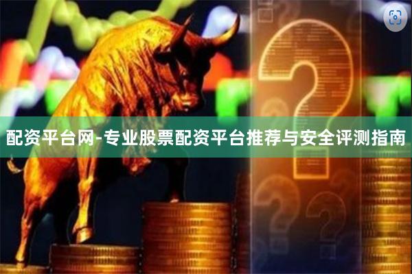配资平台网-专业股票配资平台推荐与安全评测指南