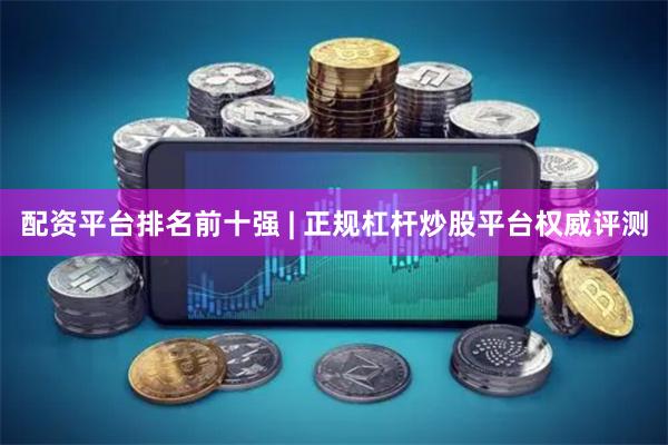 配资平台排名前十强 | 正规杠杆炒股平台权威评测