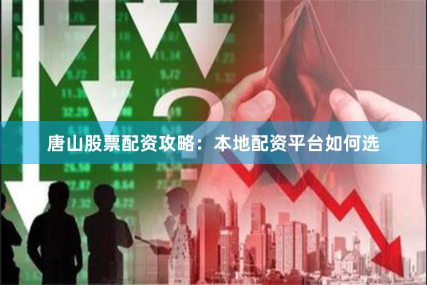 唐山股票配资攻略：本地配资平台如何选