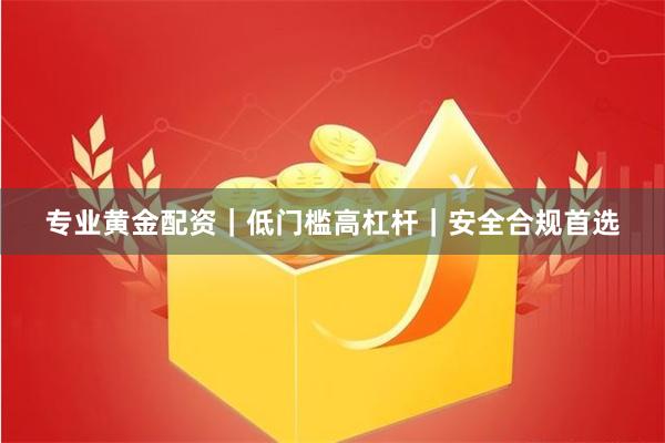 专业黄金配资｜低门槛高杠杆｜安全合规首选