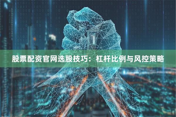股票配资官网选股技巧：杠杆比例与风控策略