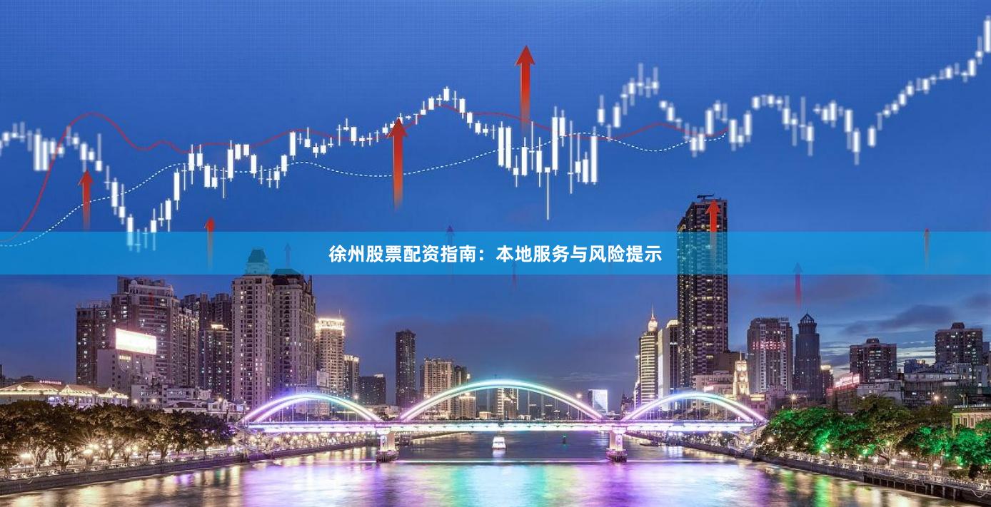 徐州股票配资指南:本地服务与风险提示
