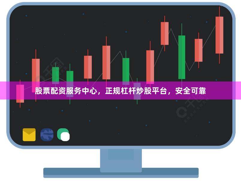 股票配资服务中心，正规杠杆炒股平台，安全可靠