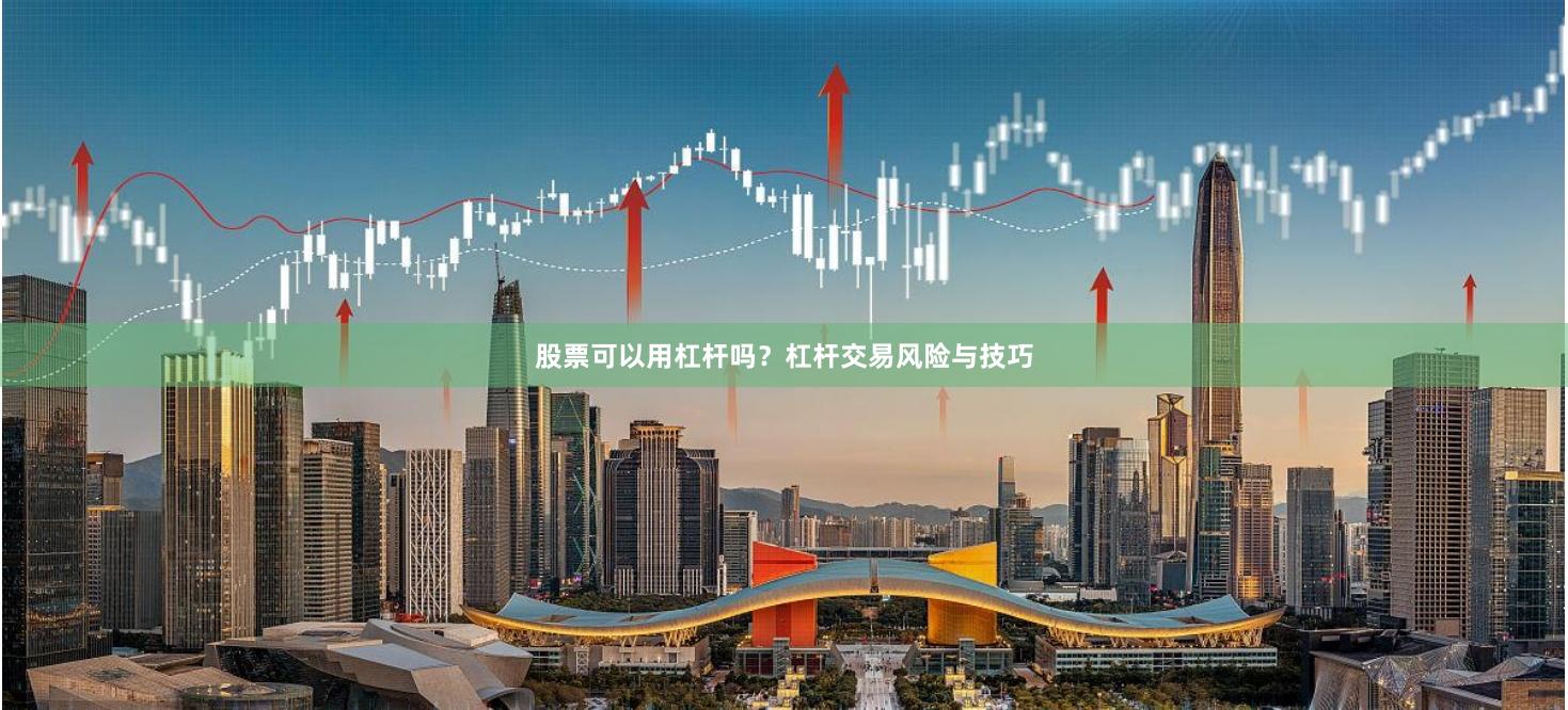 股票可以用杠杆吗？杠杆交易风险与技巧