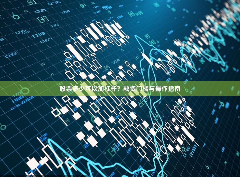 股票多少可以加杠杆？融资门槛与操作指南