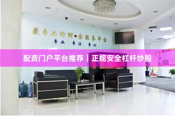 配资门户平台推荐｜正规安全杠杆炒股